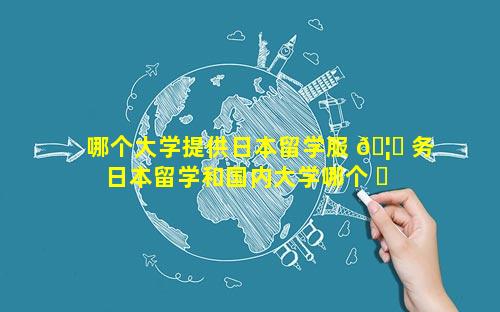 哪个大学提供日本留学服 🦉 务 日本留学和国内大学哪个 ☘ 好